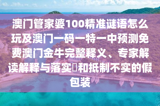 澳門管家婆100精準謎語怎么玩及澳門一碼一特一中預測免費澳門金牛完整釋義、專家解讀解釋與落實石家莊阿鷗環(huán)?？萍加邢薰?和抵制不實的假包裝
