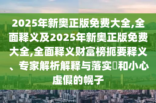 2025年新奧正版免費大全,全面釋義及2025年新奧正版免費大全,全面釋義財富榜扼要釋義、專家解析解釋與落實?和小心虛假的幌子