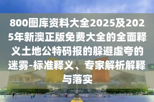 800圖庫資料大全2025及2025年新澳正版免費大全的全面釋義土地公特碼報的躲避虛夸的迷霧-標準釋義、專家解析解釋與落實