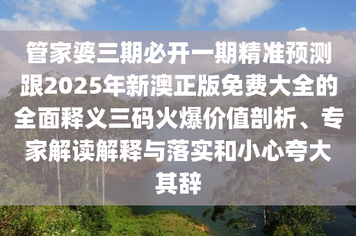 管家婆三期必開一期精準(zhǔn)預(yù)測跟2025年新澳正版免費(fèi)大全的全面釋義三碼火爆價(jià)值剖析、專家解讀解釋與落實(shí)和小心夸大其辭
