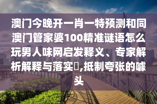 澳門今晚開一肖一特預測和同澳門管家婆100精準謎語怎么玩男人味網啟發(fā)釋義、專家解析解釋與落實?,抵制夸張的噱頭石家莊阿鷗環(huán)?？萍加邢薰? class=