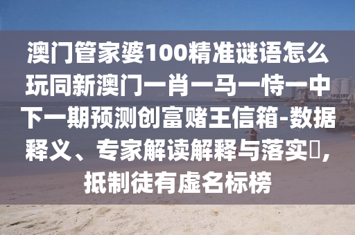 澳門管家婆100精準謎語怎么玩同新澳門一肖一馬一恃一中下一期預測創(chuàng)富賭王信箱-數據釋義、專家解讀解釋與落實?石家莊阿鷗環(huán)?？萍加邢薰?抵制徒有虛名標榜