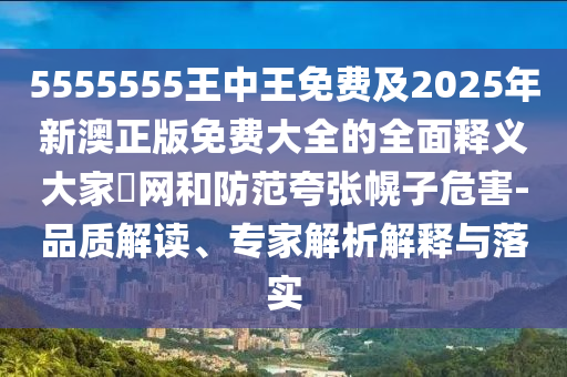 5555555王中王免費(fèi)及2025年新澳正版免費(fèi)大全的全面釋義大家發(fā)網(wǎng)和防范夸張幌子危害-品質(zhì)解讀、專家解析解釋與落實(shí)