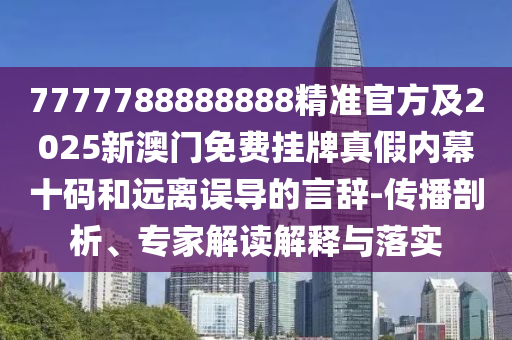 7777788888888精準(zhǔn)官方及2025新澳門(mén)免費(fèi)掛牌真假內(nèi)幕十碼和遠(yuǎn)離誤導(dǎo)的言辭-傳播剖析、專家解讀解釋與落實(shí)