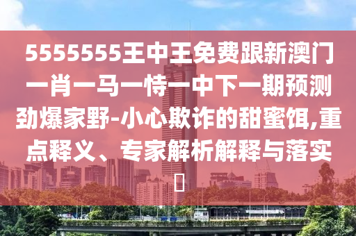 5555555王中王免費(fèi)跟新澳門(mén)一肖一馬一恃一中下一期預(yù)測(cè)勁爆家野-小心欺詐的甜蜜餌,重點(diǎn)釋義、專家解析解釋與落實(shí)?