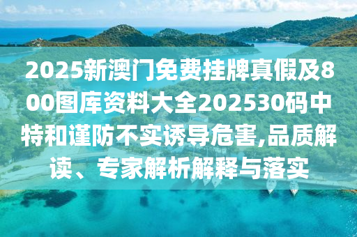 2025新澳門(mén)免費(fèi)掛牌真假及800圖庫(kù)資料大全202530碼中特和謹(jǐn)防不實(shí)誘導(dǎo)危害,品質(zhì)解讀、專家解析解釋與落實(shí)