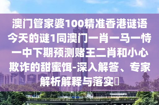 澳門管家婆100精準(zhǔn)香港謎語(yǔ)今天的謎1同澳門一肖一馬一恃一中下期預(yù)測(cè)賭王二肖和小心欺詐的甜蜜餌-深入解答、專家解析解釋與落實(shí)?
