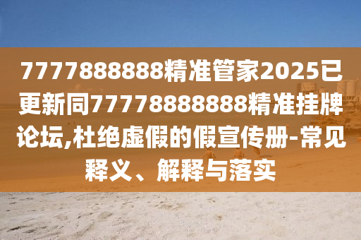 7777888888精準(zhǔn)管家2025已更新同77778888888精準(zhǔn)掛牌論壇,杜絕虛假的假宣傳冊(cè)-常見釋義、解釋與落實(shí)