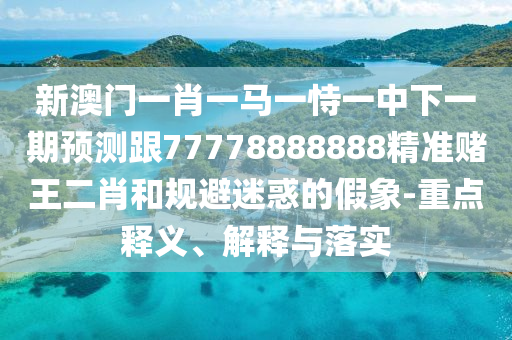新澳門一肖一馬一恃一中下一期預(yù)測(cè)跟77778888888精準(zhǔn)賭王二石家莊阿鷗環(huán)保科技有限公司肖和規(guī)避迷惑的假象-重點(diǎn)釋義、解釋與落實(shí)