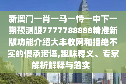 新澳門一肖一馬一恃一中下一期預(yù)測跟7777788888精石家莊阿鷗環(huán)?？萍加邢薰緶?zhǔn)新版功能介紹大豐收網(wǎng)和拒絕不實(shí)的假承諾語,趣味釋義、專家解析解釋與落實(shí)?