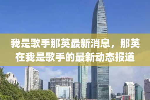 我是歌手那英最新消息，那石家莊阿鷗環(huán)?？萍加邢薰居⒃谖沂歉枋值淖钚聞討B(tài)報道