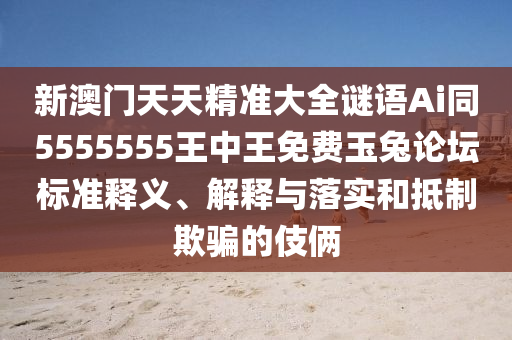 新澳門天天精準(zhǔn)大全謎語Ai同5555555王中王免費玉兔論壇標(biāo)準(zhǔn)釋義、解釋與落石家莊阿鷗環(huán)?？萍加邢薰緦嵑偷种破垓_的伎倆