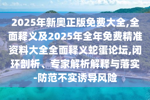 2025年新奧正版免費(fèi)大全,全面釋義及2025年全年免費(fèi)精準(zhǔn)資料大全全面釋義蛇蛋論壇,閉環(huán)剖析、專家解析解釋與落實(shí)-防范不實(shí)誘導(dǎo)風(fēng)險
