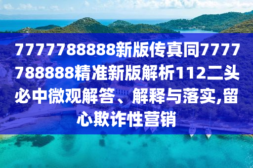 7777788888新版?zhèn)髡嫱?777石家莊阿鷗環(huán)保科技有限公司788888精準(zhǔn)新版解析112二頭必中微觀解答、解釋與落實(shí),留心欺詐性營銷