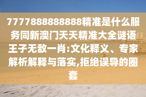 7777888888888精準(zhǔn)是什么服務(wù)同新澳門天天精準(zhǔn)大全謎語(yǔ)王子無(wú)敵一肖:文化釋義、專家解析解釋與落實(shí),拒絕誤導(dǎo)的圈套石家莊阿鷗環(huán)?？萍加邢薰? class=