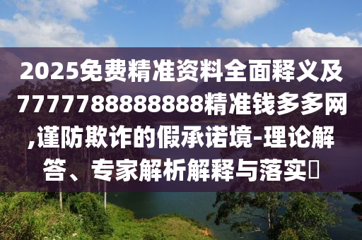 2025免費(fèi)精準(zhǔn)資料全面釋義及7777788888888精準(zhǔn)錢多多網(wǎng),謹(jǐn)防欺詐的假承諾境-理論解答、專家解析解釋與落實(shí)?