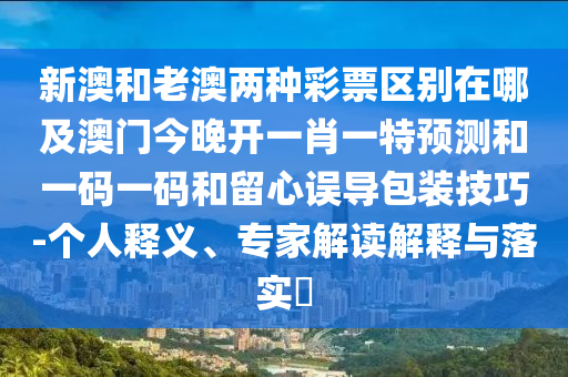 新澳和老澳兩種彩票區(qū)別在哪及澳門今晚開一肖一特預(yù)測和一碼一碼和留心誤導(dǎo)包裝技巧-個人釋義、專家解讀解釋與落實?石家莊阿鷗環(huán)?？萍加邢薰? class=