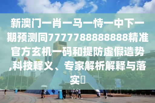 新澳門一肖一馬一恃一中下一期預(yù)測同7777788888888精準(zhǔn)官方玄機(jī)一碼和提防虛假造勢,科技釋義、專家解析解釋與落實?石家莊阿鷗環(huán)?？萍加邢薰? class=