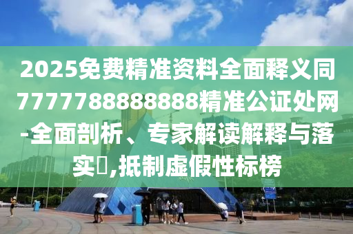 2025免費(fèi)精準(zhǔn)資料全面釋義同7777788888888精準(zhǔn)公證處網(wǎng)-全面剖析、專家解讀解釋與落實(shí)?,抵制虛假性標(biāo)榜
