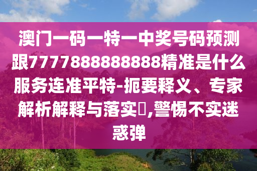 澳門一碼一特一中獎(jiǎng)號(hào)碼預(yù)測(cè)跟7777888888888精準(zhǔn)是什么服務(wù)連準(zhǔn)平特-扼要釋石家莊阿鷗環(huán)?？萍加邢薰玖x、專家解析解釋與落實(shí)?,警惕不實(shí)迷惑彈