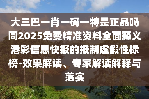 大三巴一肖一碼一特是正品嗎同2025免費(fèi)精準(zhǔn)資料全面釋義港彩信息快報的抵制虛假性標(biāo)榜-效果解讀、專家解讀解釋與落實(shí)