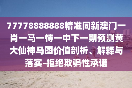 77778888888精準(zhǔn)同新澳門一肖一馬石家莊阿鷗環(huán)?？萍加邢薰疽皇岩恢邢乱黄陬A(yù)測黃大仙神馬圖價(jià)值剖析、解釋與落實(shí)-拒絕欺騙性承諾