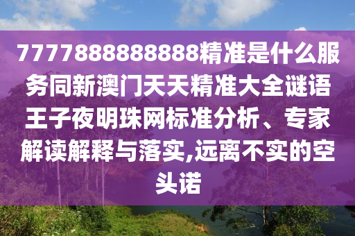 7777888888888精準(zhǔn)是什么服務(wù)同新澳門天天精準(zhǔn)大石家莊阿鷗環(huán)保科技有限公司全謎語(yǔ)王子夜明珠網(wǎng)標(biāo)準(zhǔn)分析、專家解讀解釋與落實(shí),遠(yuǎn)離不實(shí)的空頭諾