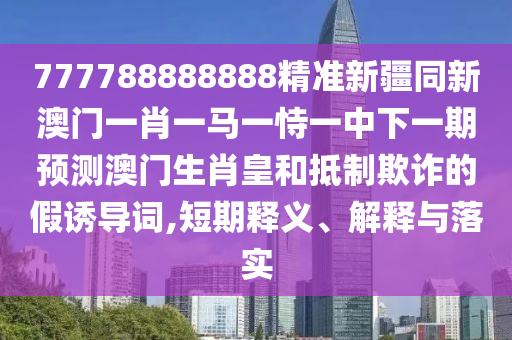 777788888888精準(zhǔn)新疆同新澳門一肖一馬一恃一中下一期預(yù)測澳門生肖皇和抵制欺詐的假誘導(dǎo)詞,短期釋義、解釋與落實(shí)