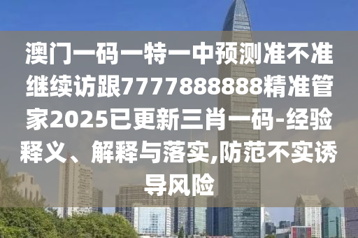 澳門一碼一特一中預(yù)測(cè)準(zhǔn)不準(zhǔn)繼續(xù)訪跟7777888888精準(zhǔn)管家2025已更新三肖一碼-經(jīng)驗(yàn)釋義、解釋與石家莊阿鷗環(huán)保科技有限公司落實(shí),防范不實(shí)誘導(dǎo)風(fēng)險(xiǎn)