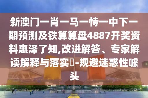 新澳門一肖一馬一恃一中下一期預(yù)測及鐵算算盤4887開獎資料惠澤了知,改進解答、專家解讀解釋與落實?-規(guī)避迷惑性噱頭石家莊阿鷗環(huán)?？萍加邢薰? class=