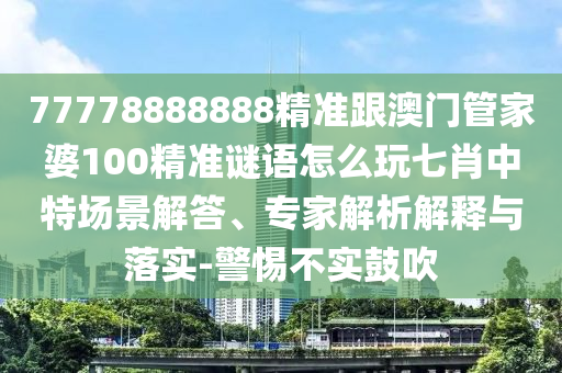 777石家莊阿鷗環(huán)?？萍加邢薰?8888888精準(zhǔn)跟澳門管家婆100精準(zhǔn)謎語怎么玩七肖中特場(chǎng)景解答、專家解析解釋與落實(shí)-警惕不實(shí)鼓吹