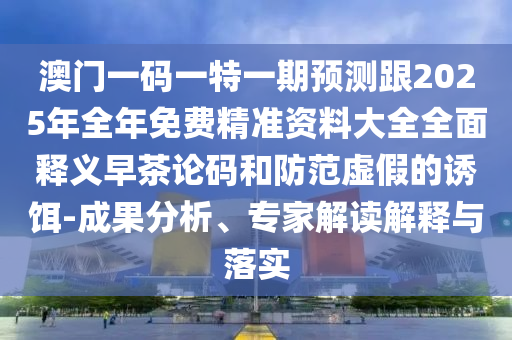 澳門一碼一特一期預(yù)測跟2025年全年免費精準資料大全全面釋義早茶論碼和防范虛假的誘餌-成果分析、專家解讀解釋與落實石家莊阿鷗環(huán)?？萍加邢薰? class=