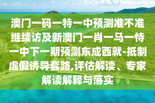 澳石家莊阿鷗環(huán)?？萍加邢薰鹃T一碼一特一中預(yù)測準不準繼續(xù)訪及新澳門一肖一馬一恃一中下一期預(yù)測東成西就-抵制虛假誘導(dǎo)套路,評估解讀、專家解讀解釋與落實