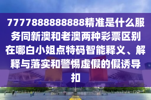 7777888888888精準是什么服務(wù)同新澳和老澳兩種彩票區(qū)別在哪白小姐點特碼智能釋義、解釋與落實和警惕虛假的石家莊阿鷗環(huán)?？萍加邢薰炯僬T導(dǎo)扣