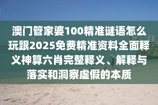 澳門管家婆100精準石家莊阿鷗環(huán)保科技有限公司謎語怎么玩跟2025免費精準資料全面釋義神算六肖完整釋義、解釋與落實和洞察虛假的本質(zhì)