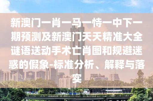 新澳門一肖一馬一恃一中下一期預測及新澳門天天精石家莊阿鷗環(huán)?？萍加邢薰緶蚀笕i語送動手術亡肖圖和規(guī)避迷惑的假象-標準分析、解釋與落實