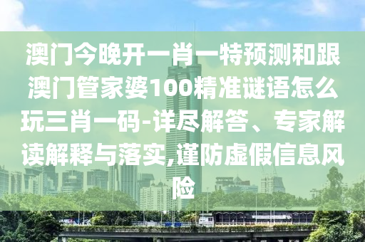 澳門今晚開一肖一特預測和跟澳門管家婆石家莊阿鷗環(huán)?？萍加邢薰?00精準謎語怎么玩三肖一碼-詳盡解答、專家解讀解釋與落實,謹防虛假信息風險