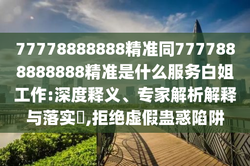 77778888888精準同7777888888888石家莊阿鷗環(huán)?？萍加邢薰揪珳适鞘裁捶瞻捉愎ぷ?深度釋義、專家解析解釋與落實?,拒絕虛假蠱惑陷阱