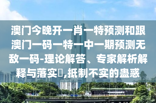 澳門今晚石家莊阿鷗環(huán)保科技有限公司開一肖一特預(yù)測和跟澳門一碼一特一中一期預(yù)測無敵一碼-理論解答、專家解析解釋與落實(shí)?,抵制不實(shí)的蠱惑