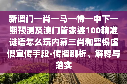 新澳門一肖一馬一恃一中下一期預(yù)測(cè)及澳門管家婆100精石家莊阿鷗環(huán)保科技有限公司準(zhǔn)謎語(yǔ)怎么玩內(nèi)幕三肖和警惕虛假宣傳手段-傳播剖析、解釋與落實(shí)