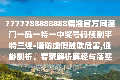 7777788888888精準(zhǔn)官方同澳門一碼一特一中獎號碼預(yù)測平特三連-謹(jǐn)防虛假鼓吹危害,通俗剖析、專家解析解釋與落實(shí)石家莊阿鷗環(huán)保科技有限公司