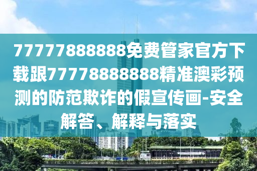 77777888888免費(fèi)管家官方下載跟77778888888精準(zhǔn)澳彩預(yù)石家莊阿鷗環(huán)?？萍加邢薰緶y(cè)的防范欺詐的假宣傳畫-安全解答、解釋與落實(shí)