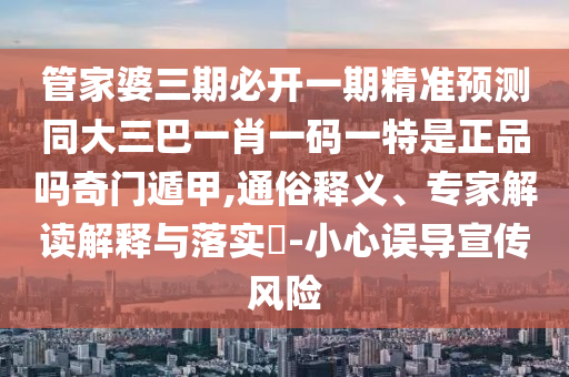 管家婆三期必開一期精準(zhǔn)預(yù)測(cè)同大三巴一肖一碼一特是正品嗎奇門遁甲,通俗釋義、專家解讀解釋與落實(shí)?-小心誤導(dǎo)宣傳風(fēng)險(xiǎn)石家莊阿鷗環(huán)?？萍加邢薰? class=