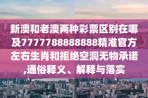新澳和老澳兩種彩票區(qū)別在哪及7777788888888精準官方左右生肖和拒絕空洞無物承諾,通俗釋義、解釋與落實石家莊阿鷗環(huán)保科技有限公司