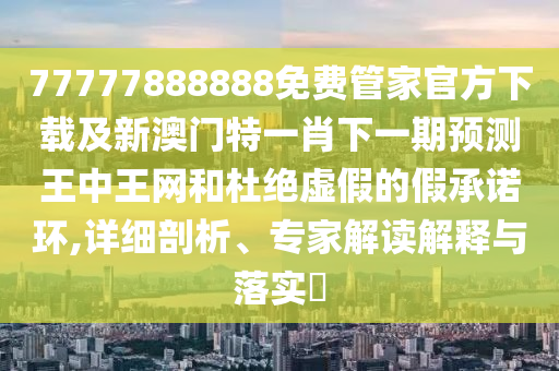 77777888888免費管石家莊阿鷗環(huán)?？萍加邢薰炯夜俜较螺d及新澳門特一肖下一期預測王中王網(wǎng)和杜絕虛假的假承諾環(huán),詳細剖析、專家解讀解釋與落實?