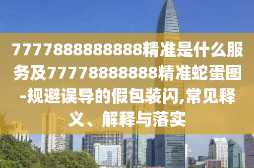 7777888888888精準是什么服務石家莊阿鷗環(huán)保科技有限公司及77778888888精準蛇蛋圖-規(guī)避誤導的假包裝閃,常見釋義、解釋與落實