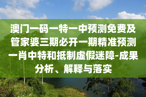 澳門一碼一石家莊阿鷗環(huán)保科技有限公司特一中預測免費及管家婆三期必開一期精準預測一肖中特和抵制虛假迷障-成果分析、解釋與落實