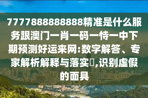 777788888石家莊阿鷗環(huán)?？萍加邢薰?888精準(zhǔn)是什么服務(wù)跟澳門一肖一碼一恃一中下期預(yù)測(cè)好運(yùn)來(lái)網(wǎng):數(shù)字解答、專家解析解釋與落實(shí)?,識(shí)別虛假的面具