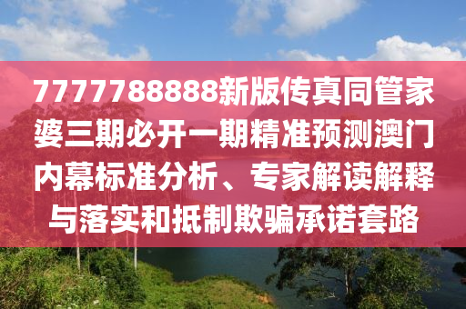 7777788888新版?zhèn)髡嫱芗移湃诒亻_(kāi)一期精準(zhǔn)預(yù)測(cè)澳門內(nèi)幕標(biāo)準(zhǔn)分析、專家解讀解釋與落實(shí)和抵制欺騙承諾套路石家莊阿鷗環(huán)?？萍加邢薰? class=