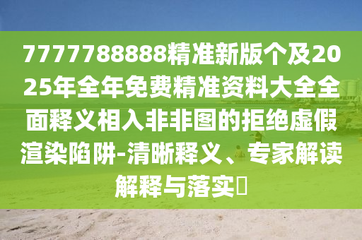 7777788888精準(zhǔn)新石家莊阿鷗環(huán)?？萍加邢薰景?zhèn)€及2025年全年免費(fèi)精準(zhǔn)資料大全全面釋義相入非非圖的拒絕虛假渲染陷阱-清晰釋義、專家解讀解釋與落實(shí)?